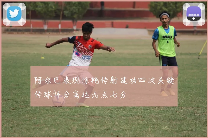 阿尔巴表现惊艳传射建功四次关键传球评分高达九点七分