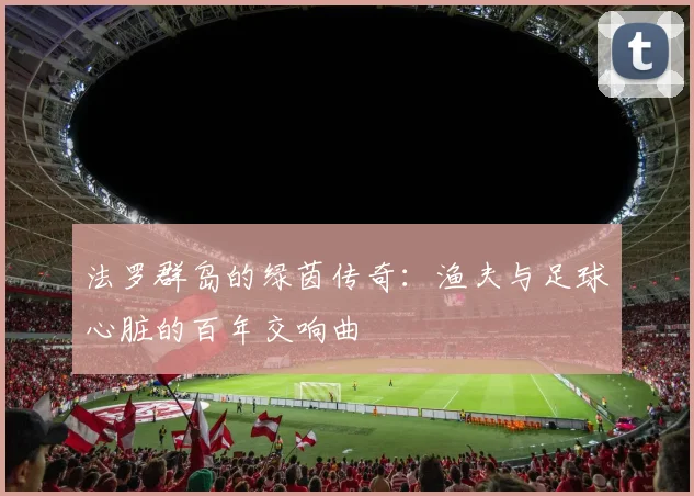 法罗群岛的绿茵传奇：渔夫与足球心脏的百年交响曲