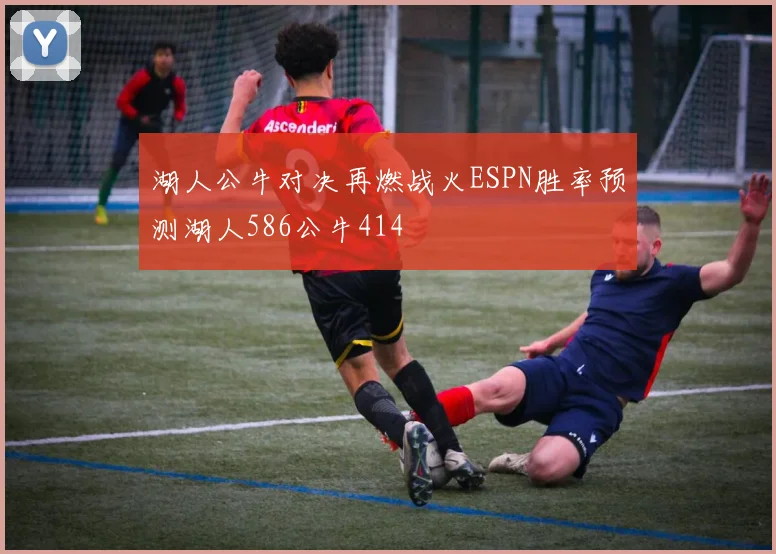 湖人公牛对决再燃战火ESPN胜率预测湖人586公牛414