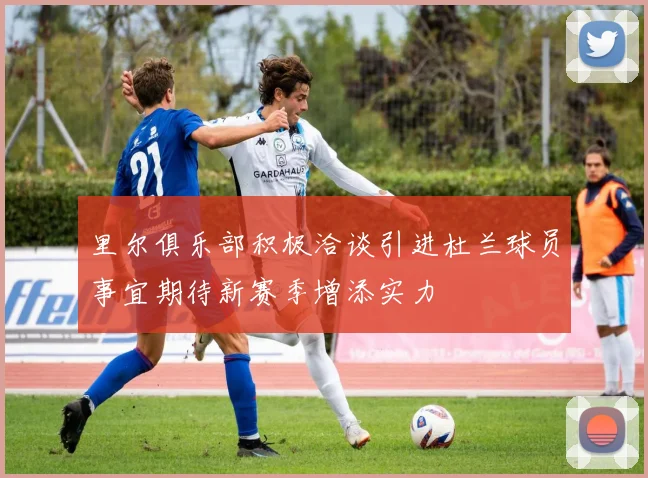 里尔俱乐部积极洽谈引进杜兰球员事宜期待新赛季增添实力