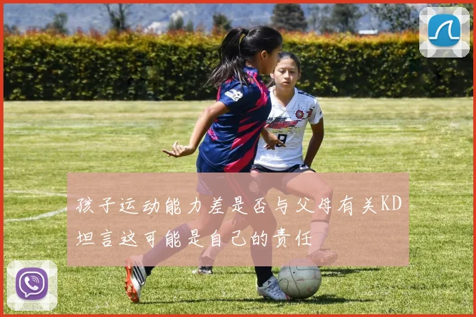 孩子运动能力差是否与父母有关KD坦言这可能是自己的责任
