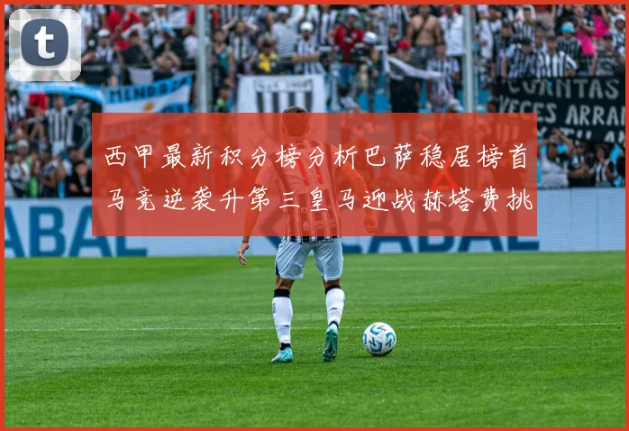西甲最新积分榜分析巴萨稳居榜首马竞逆袭升第三皇马迎战赫塔费挑战