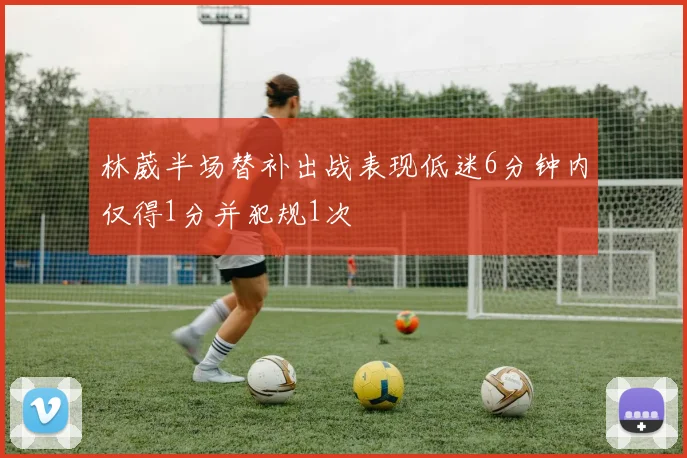 林葳半场替补出战表现低迷6分钟内仅得1分并犯规1次