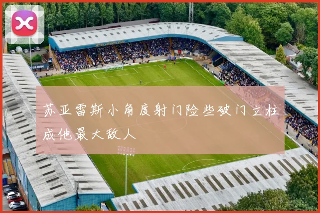 苏亚雷斯小角度射门险些破门立柱成他最大敌人