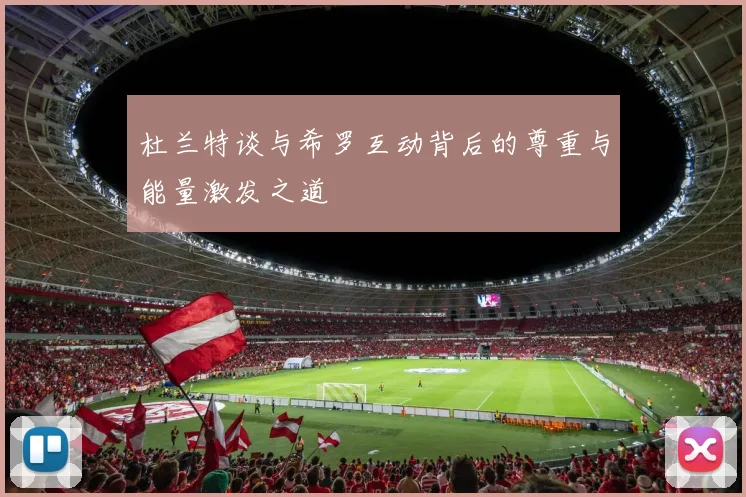 杜兰特谈与希罗互动背后的尊重与能量激发之道