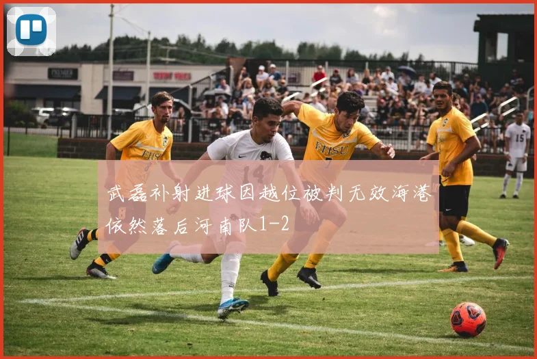 武磊补射进球因越位被判无效海港依然落后河南队1-2