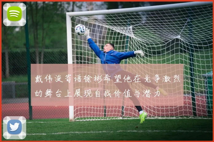 戴伟浚寄语徐彬希望他在竞争激烈的舞台上展现自我价值与潜力