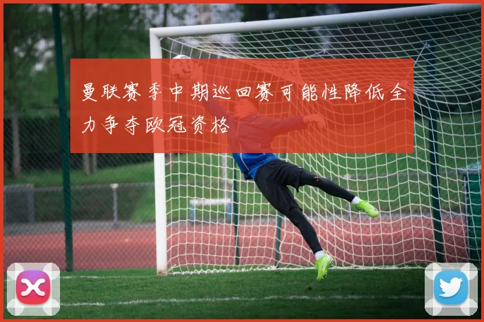曼联赛季中期巡回赛可能性降低全力争夺欧冠资格