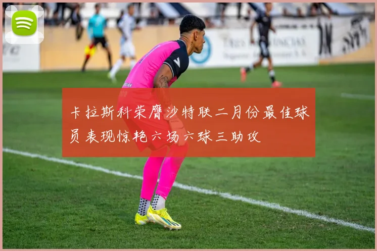 卡拉斯科荣膺沙特联二月份最佳球员表现惊艳六场六球三助攻