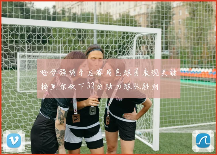 哈登强调季后赛角色球员表现关键梅里尔砍下32分助力球队胜利