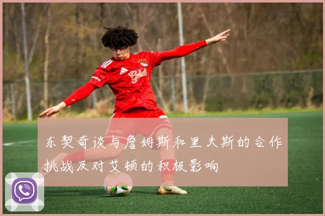 东契奇谈与詹姆斯和里夫斯的合作挑战及对艾顿的积极影响