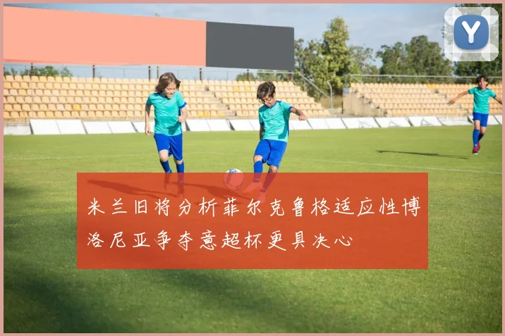 米兰旧将分析菲尔克鲁格适应性博洛尼亚争夺意超杯更具决心