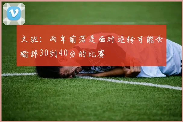 文班：两年前若是面对逆转可能会输掉30到40分的比赛