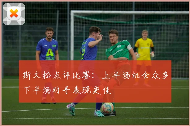 斯文松点评比赛：上半场机会众多下半场对手表现更佳