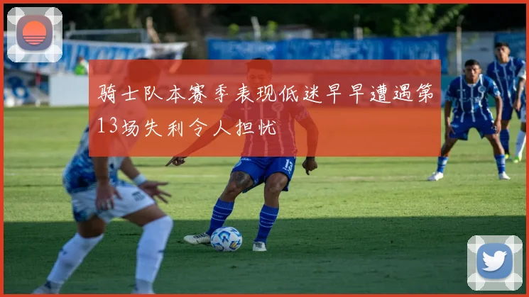 骑士队本赛季表现低迷早早遭遇第13场失利令人担忧