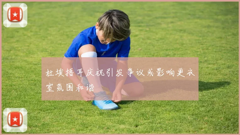 杜埃捂耳庆祝引发争议或影响更衣室氛围和谐