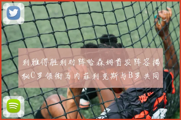 利雅得胜利对阵哈森姆首发阵容揭秘C罗领衔马内菲利克斯与B罗共同出战
