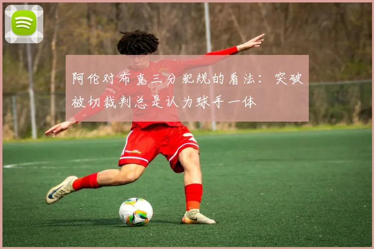 阿伦对布克三分犯规的看法：突破被切裁判总是认为球手一体