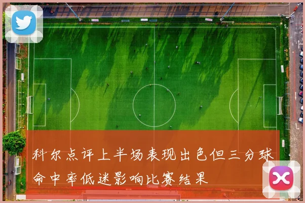 科尔点评上半场表现出色但三分球命中率低迷影响比赛结果
