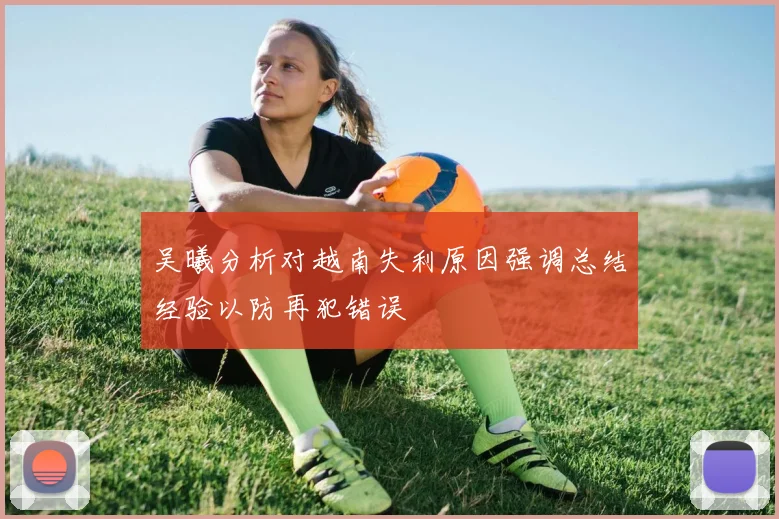 吴曦分析对越南失利原因强调总结经验以防再犯错误