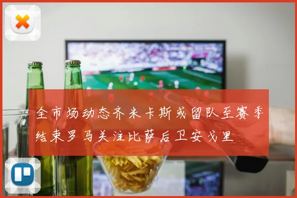 全市场动态齐米卡斯或留队至赛季结束罗马关注比萨后卫安戈里